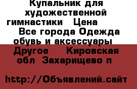 Купальник для художественной гимнастики › Цена ­ 16 000 - Все города Одежда, обувь и аксессуары » Другое   . Кировская обл.,Захарищево п.